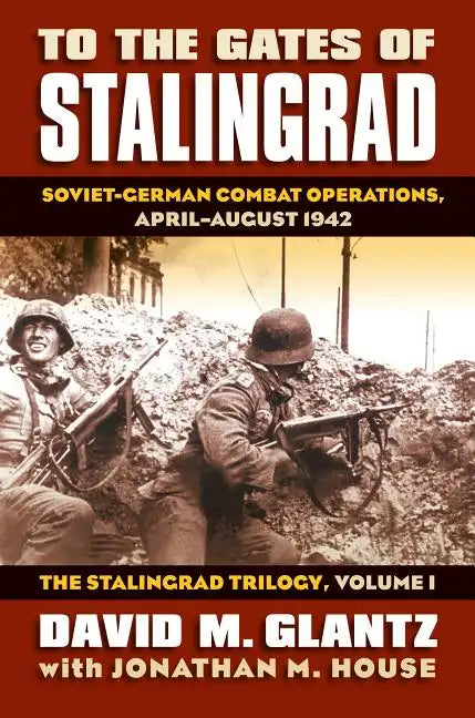 To the Gates of Stalingrad: Soviet-German Combat Operations, April-August 1942, the Stalingrad Trilogy, Volume I - Hardcover