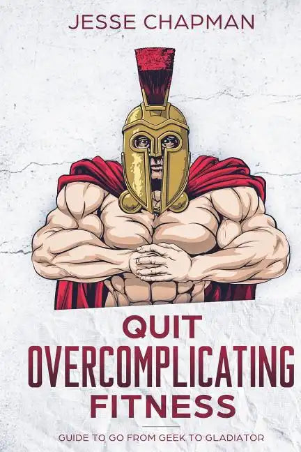 Quit Overcomplicating Fitness: Guide to Go From Geek to Gladiator - Paperback