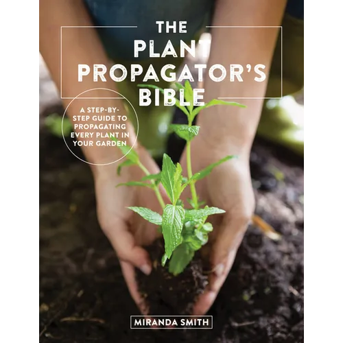 The Plant Propagator's Bible: A Step-By-Step Guide to Propagating Every Plant in Your Garden - Paperback