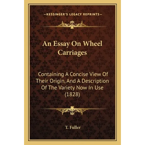An Essay On Wheel Carriages: Containing A Concise View Of Their Origin, And A Description Of The Variety Now In Use (1828) - Paperback