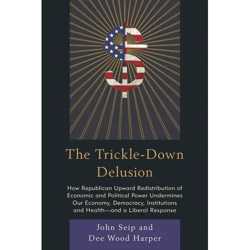 Trickle-Down Delusion: How Republican Upward Redistribution of Economic and Political Power Undermines Our Economy, Democracy, Institutions and Health - Paperback