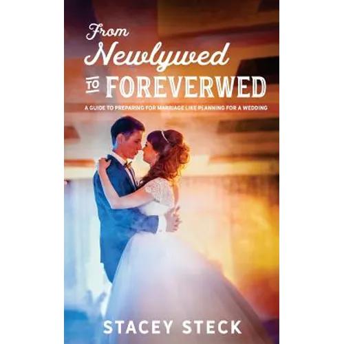 From Newlywed to Foreverwed: A Guide to Preparing for Your Marriage Like Planning for Your Wedding - Paperback