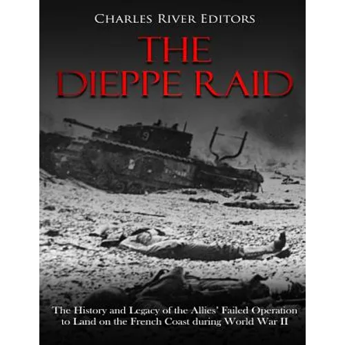 The Dieppe Raid: The History and Legacy of the Allies' Failed Operation to Land on the French Coast during World War II - Paperback