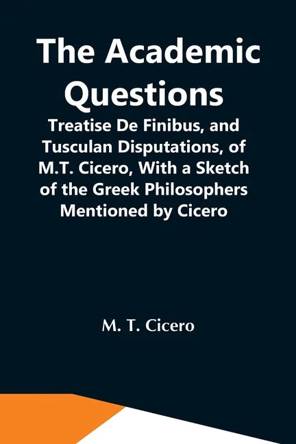 The Academic Questions; Treatise De Finibus, And Tusculan Disputations, Of M.T. Cicero, With A Sketch Of The Greek Philosophers Mentioned By Cicero - Paperback