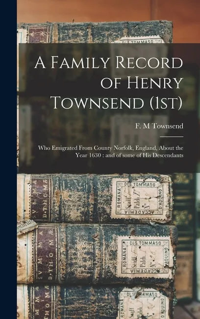A Family Record of Henry Townsend (1st): Who Emigrated From County Norfolk, England, About the Year 1630: and of Some of His Descendants - Hardcover