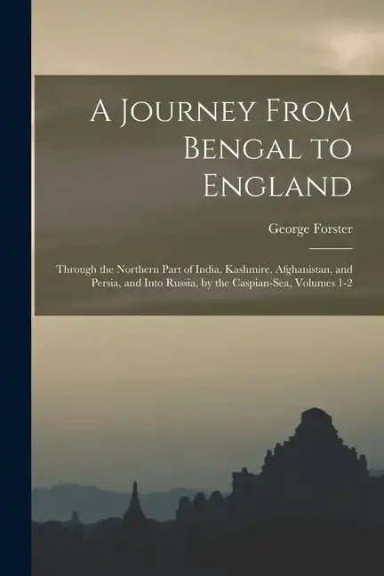 A Journey From Bengal to England: Through the Northern Part of India, Kashmire, Afghanistan, and Persia, and Into Russia, by the Caspian-Sea, Volumes - Paperback