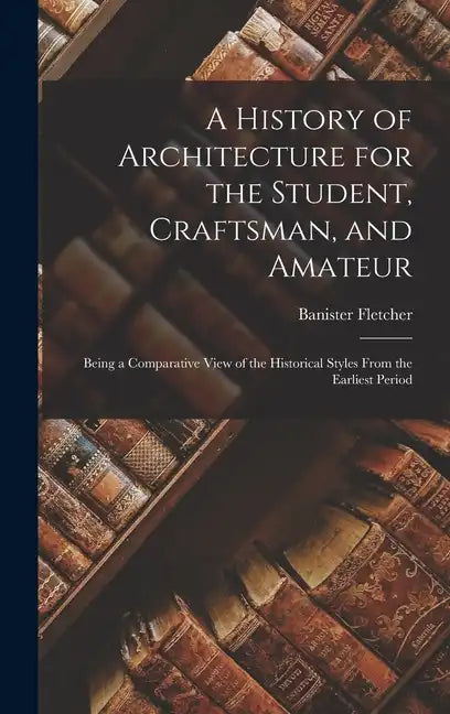 A History of Architecture for the Student, Craftsman, and Amateur: Being a Comparative View of the Historical Styles From the Earliest Period - Hardcover