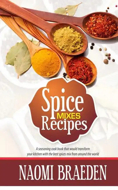 Spice Mixes Recipes: A Seasoning Cook Book That Would Transform Your Kitchen with the Best Spices Mix from Around the World - Paperback
