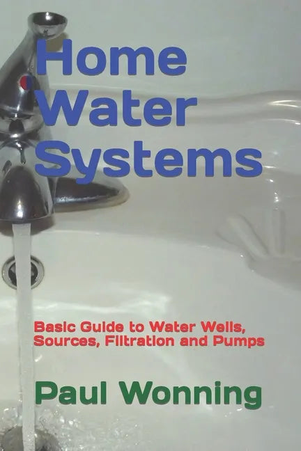 Home Water Systems: Basic Guide to Water Wells, Sources, Filtration and Pumps - Paperback