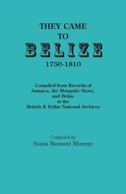 They Came to Belize, 1750-1810.: Compiled from Records of Jamaica, the Mosquito Shore, and Belize at the British & Belize National Archives - Paperback