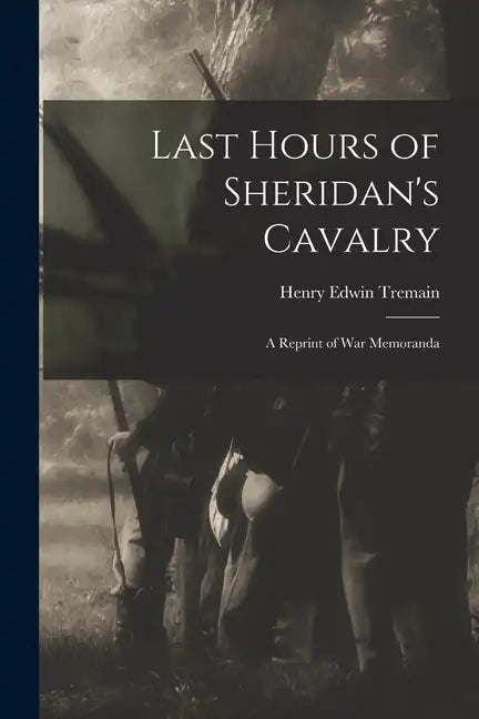 Last Hours of Sheridan's Cavalry: A Reprint of War Memoranda - Paperback