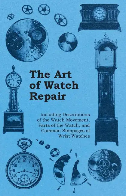 The Art of Watch Repair - Including Descriptions of the Watch Movement, Parts of the Watch, and Common Stoppages of Wrist Watches - Paperback
