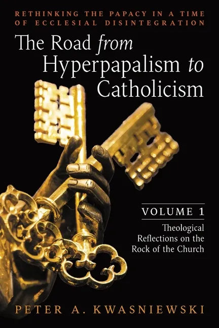 The Road from Hyperpapalism to Catholicism: Rethinking the Papacy in a Time of Ecclesial Disintegration: Volume 1 (Theological Reflections on the Rock - Paperback