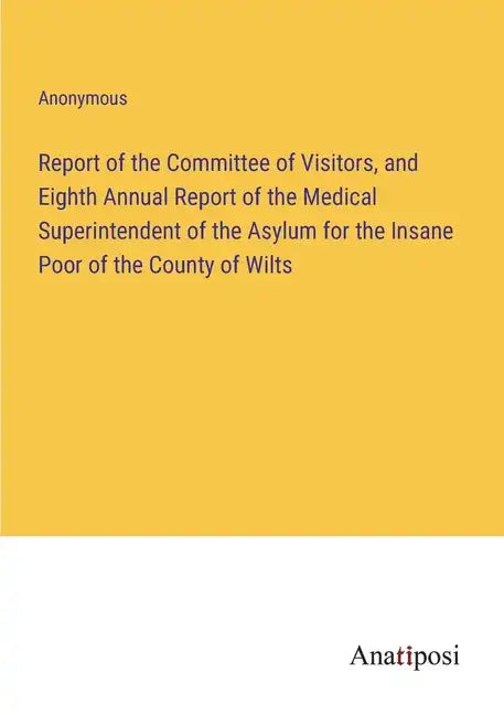 Report of the Committee of Visitors, and Eighth Annual Report of the Medical Superintendent of the Asylum for the Insane Poor of the County of Wilts - Paperback