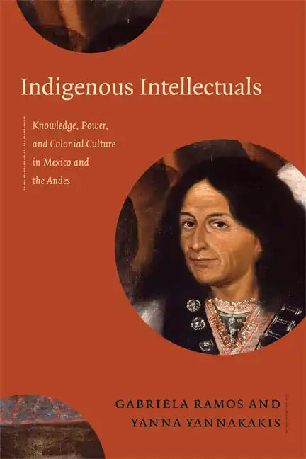 Indigenous Intellectuals: Knowledge, Power, and Colonial Culture in Mexico and the Andes - Paperback