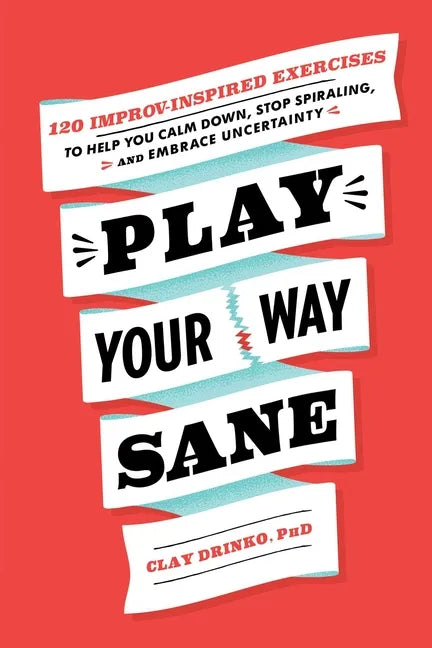 Play Your Way Sane: 120 Improv-Inspired Exercises to Help You Calm Down, Stop Spiraling, and Embrace Uncertainty - Paperback