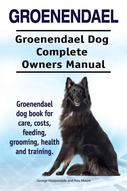 Groenendael. Groenendael Complete Owners Manual. Groenendael book for care, costs, feeding, grooming, health and training. - Paperback