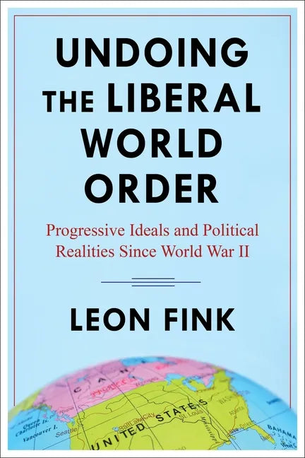 Undoing the Liberal World Order: Progressive Ideals and Political Realities Since World War II - Paperback