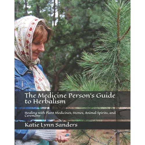 The Medicine Person's Guide to Herbalism: Healing with Plant Medicines, Stones, Animal Spirits, and Ceremony - Paperback