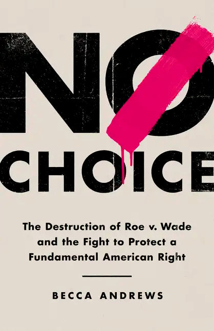 No Choice: The Destruction of Roe V. Wade and the Fight to Protect a Fundamental American Right - Hardcover