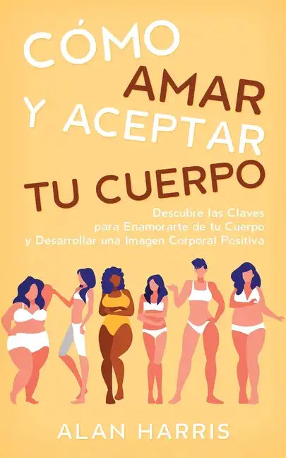 Cómo Amar y Aceptar tu Cuerpo: Descubre las Claves para Enamorarte de tu Cuerpo y Desarrollar una Imagen Corporal Positiva - Paperback