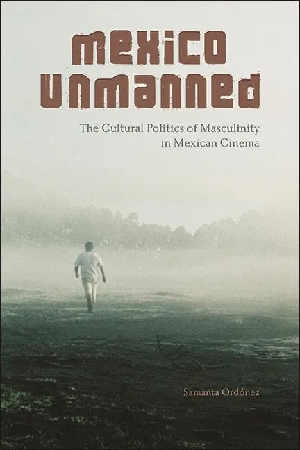 Mexico Unmanned: The Cultural Politics of Masculinity in Mexican Cinema - Paperback