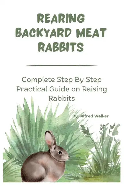 Rearing Backyard Meat Rabbits: Complete Step By Step Practical Guide on Raising Rabbits - Paperback