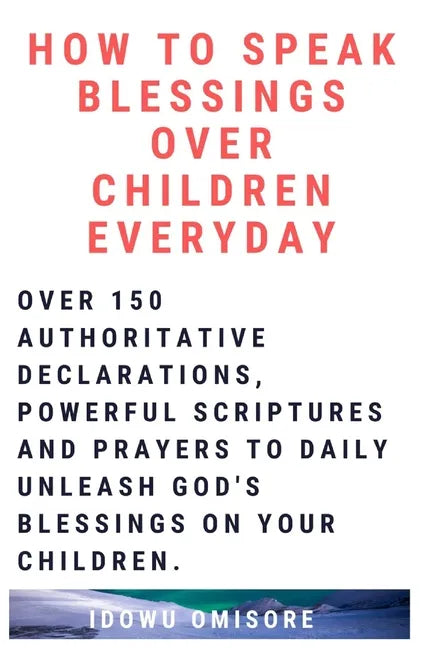 How to Speak Blessings Over Your Children Everyday: Over 150 Authoritative Declarations, Powerful Scriptures and Prayers to Daily Unleash God's Blessi - Paperback