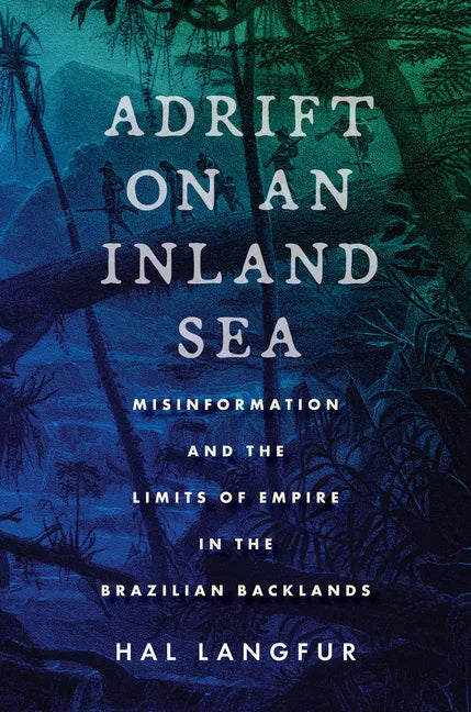 Adrift on an Inland Sea: Misinformation and the Limits of Empire in the Brazilian Backlands - Paperback