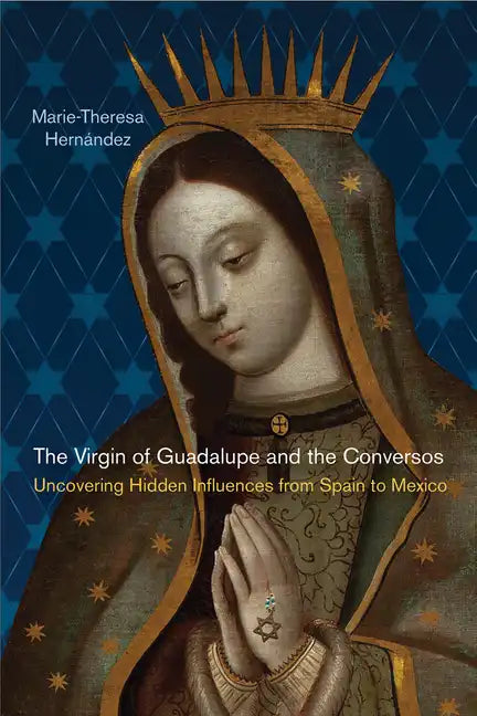 The Virgin of Guadalupe and the Conversos: Uncovering Hidden Influences from Spain to Mexico - Paperback