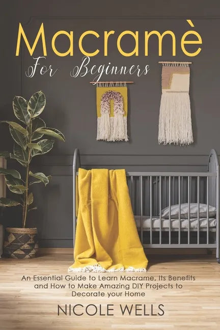 Macramé For Beginners: An Essential Guide to Learn Macrame, Its Benefits and How to Make Amazing DIY Projects to Decorate your Home - Paperback