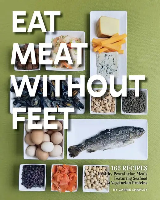 Eat Meat Without Feet: 165 Healthy Pescatarian Meals Featuring Seafood and Vegetarian Proteins - Paperback