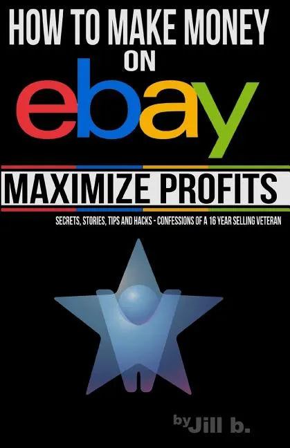 How to Make Money on eBay -- Maximize Profits: Secrets, Stories, Tips and Hacks - Confessions of a 16-year eBay Veteran - Paperback