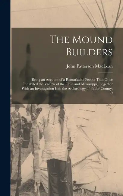 The Mound Builders: Being an Account of a Remarkable People That Once Inhabited the Valleys of the Ohio and Mississippi, Together With an - Hardcover