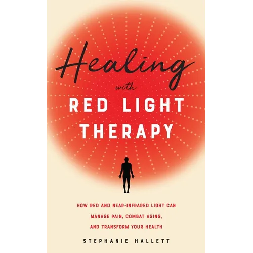 Healing with Red Light Therapy: How Red and Near-Infrared Light Can Manage Pain, Combat Aging, and Transform Your Health - Paperback