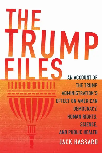 The Trump Files: An Account of the Trump Administration's Effect on American Democracy, Human Rights, Science and Public Health - Paperback