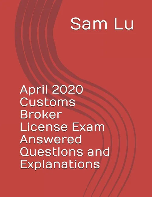 April 2020 Customs Broker License Exam Answered Questions and Explanations - Paperback