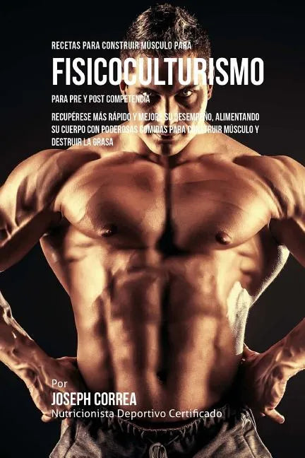 Recetas para Construir Musculo para Fisicoculturismo, para Pre y Post Competencia: Recuperese mas rapido y mejore su desempeno, alimentando su cuerpo - Paperback