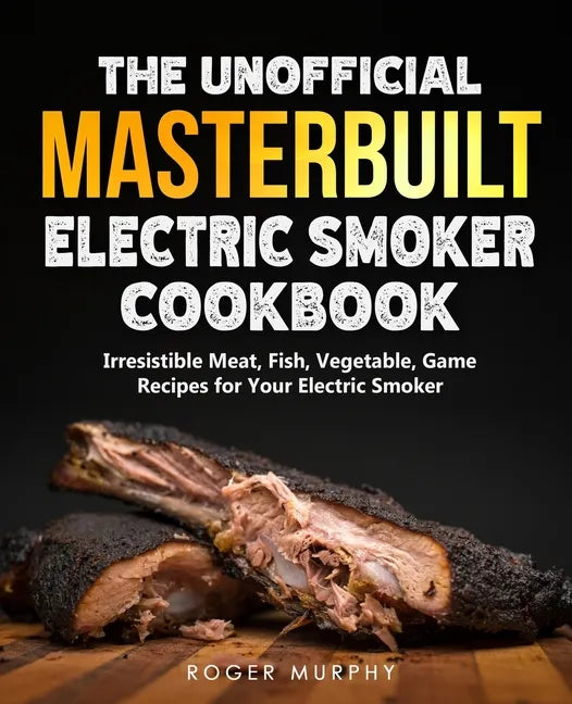 The Unofficial Masterbuilt Electric Smoker Cookbook: Amazing Recipes for Smoking Meat, Fish, Vegetable, Game with Your Electric Smoker - Paperback