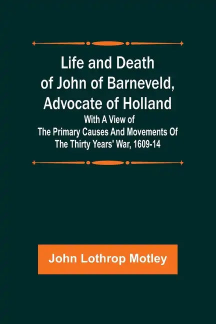 Life and Death of John of Barneveld, Advocate of Holland: with a view of the primary causes and movements of the Thirty Years' War, 1609-14 - Paperback