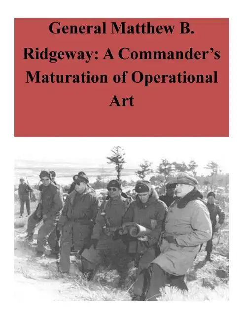General Matthew B. Ridgeway: A Commander's Maturation of Operational Art - Paperback