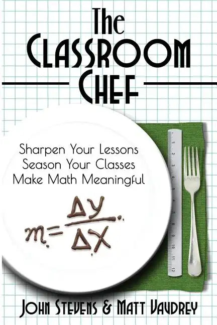 The Classroom Chef: Sharpen Your Lessons, Season Your Classes, and Make Math Meaningful - Paperback