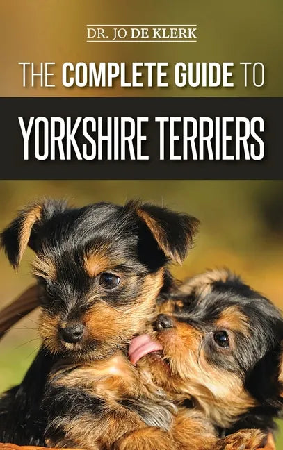 The Complete Guide to Yorkshire Terriers: Learn Everything about How to Find, Train, Raise, Feed, Groom, and Love your new Yorkie Puppy - Hardcover