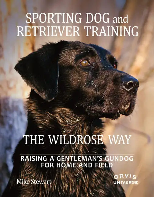 Sporting Dog and Retriever Training: The Wildrose Way: Raising a Gentleman's Gundog for Home and Field - Hardcover