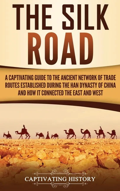 The Silk Road: A Captivating Guide to the Ancient Network of Trade Routes Established during the Han Dynasty of China and How It Connected the East an - Hardcover
