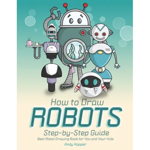 How to Draw Robots Step-by-Step Guide: Best Robot Drawing Book for You and Your Kids - Paperback