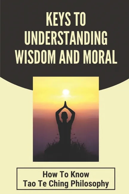 Keys To Understanding Wisdom And Moral: How To Know Tao Te Ching Philosophy: Virtue Is Wisdom Socrates - Paperback