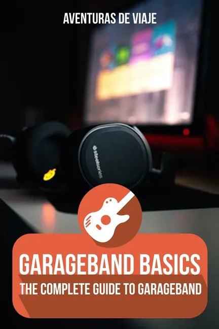 GarageBand Basics: The Complete Guide to GarageBand - Paperback