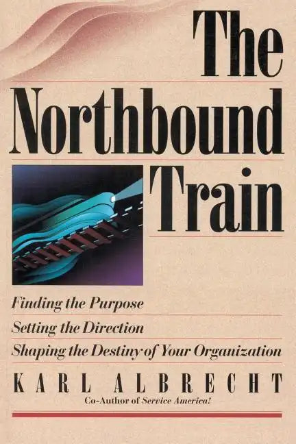 The Northbound Train: Finding the Purpose, Setting the Direction, Shaping the Destiny of Your Organization - Paperback