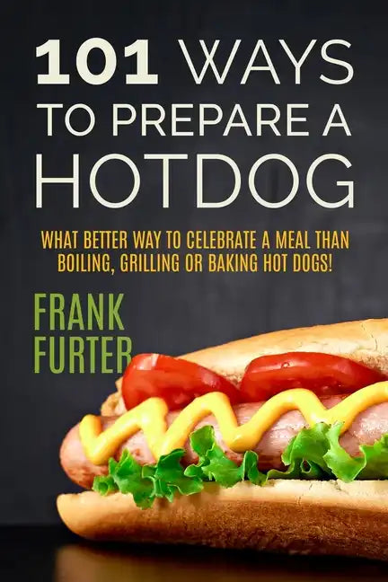 101 Ways to Prepare a Hot Dog: What Better Way to Celebrate a Meal Than Boiling, Grilling or Baking Hot Dogs! - Paperback